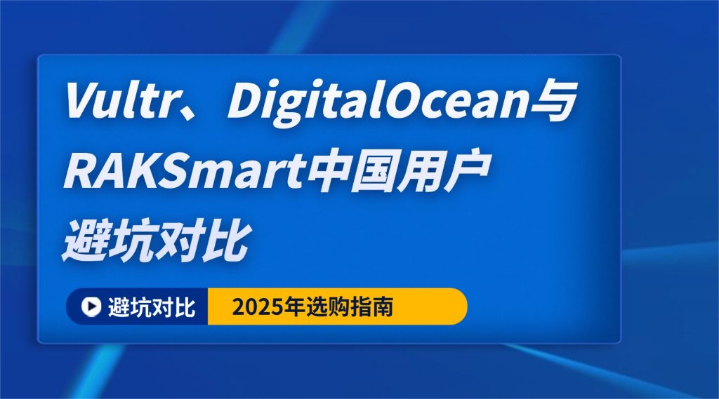 2025年选购指南：基于2024年底实测，Vultr、DigitalOcean与RAKSmart中国用户避坑对比