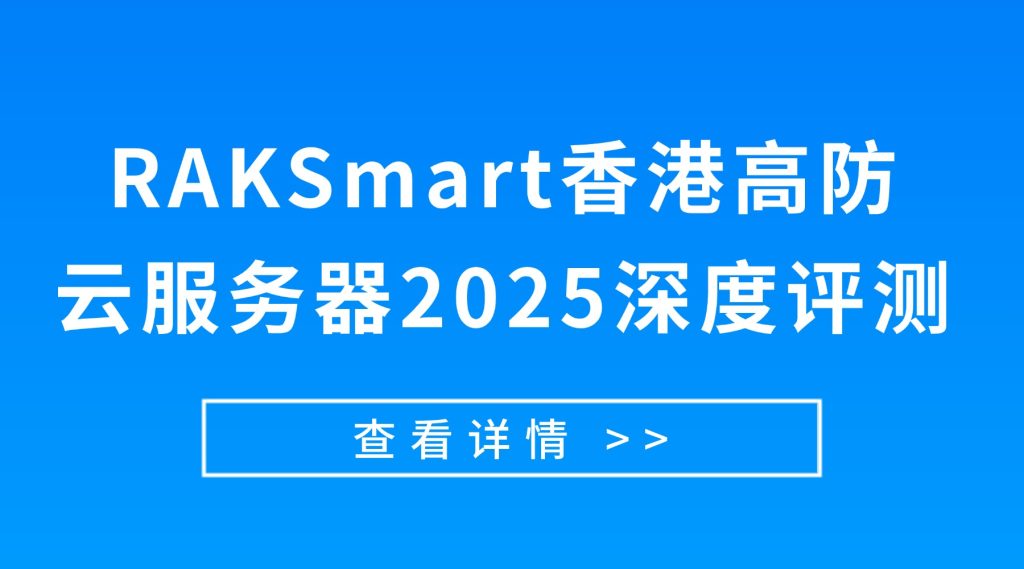 RAKSmart香港高防云服务器2025深度评测：延迟、防御与性价比实测（跨境电商/直播首选）