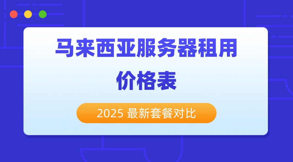 马来西亚服务器租用价格表：2025 最新套餐对比，新手入门 / 企业级全适配