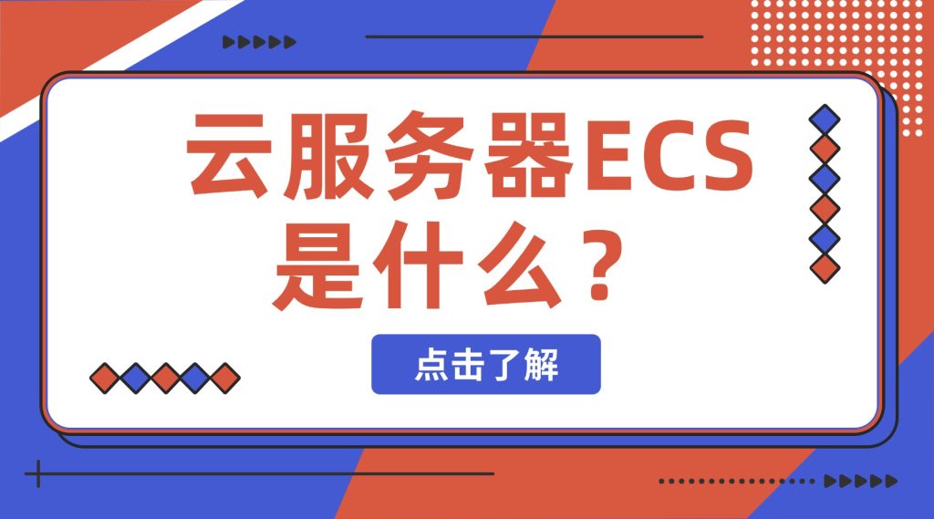 云服务器ECS是什么？一文讲透架构、优势及应用场景