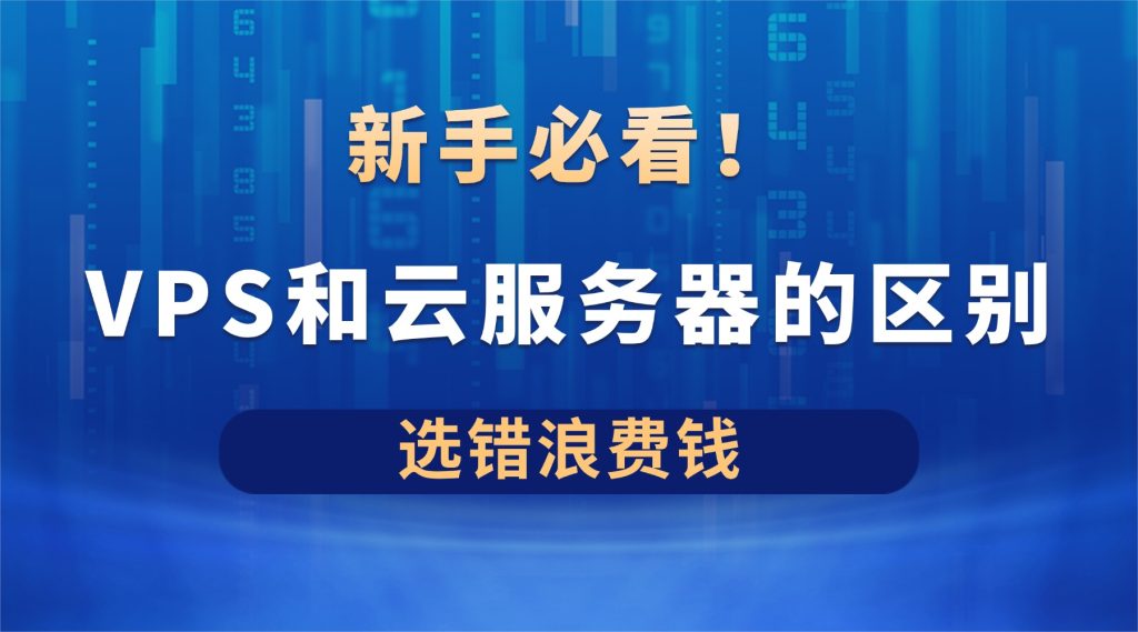 新手必看！VPS和云服务器的区别，选错浪费钱