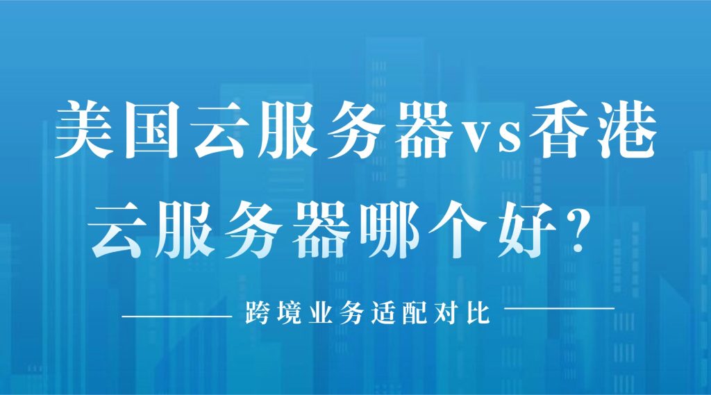 美国云服务器vs香港云服务器哪个好？跨境业务适配对比