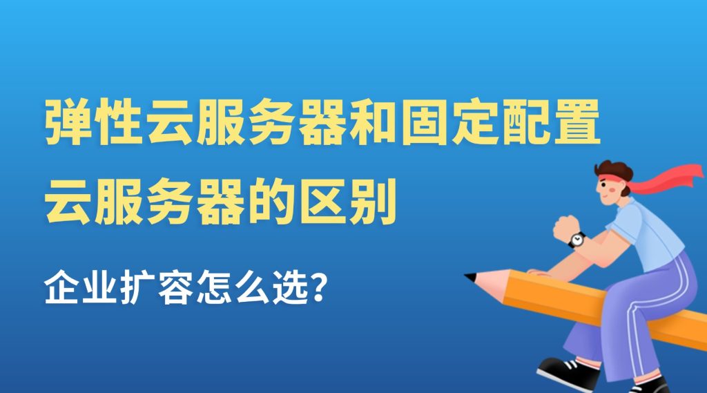 弹性云服务器和固定配置云服务器的区别？企业扩容怎么选