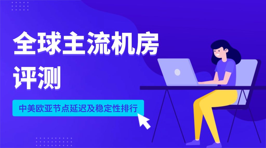全球主流机房评测：中美欧亚节点延迟及稳定性排行