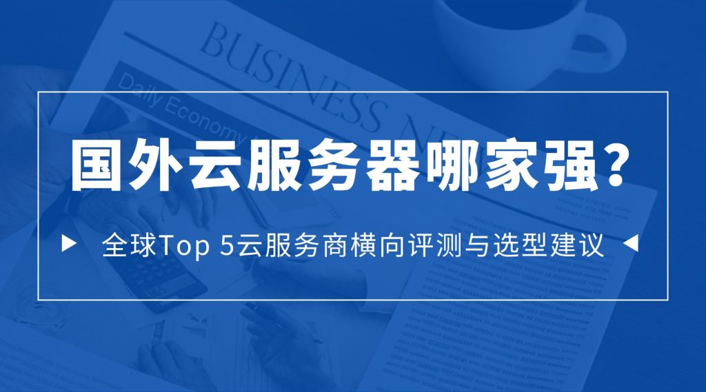 国外云服务器哪家强？全球Top 5云服务商横向评测与选型建议