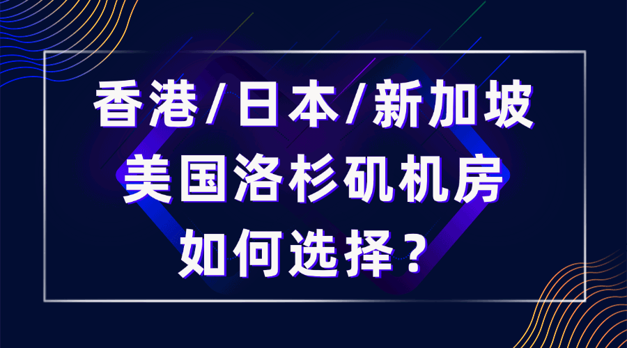 面向中国大陆用户，香港、日本、新加坡、美国洛杉矶机房如何选择？