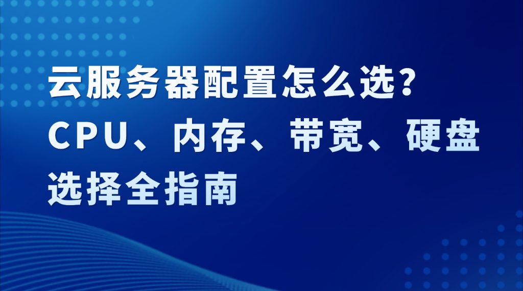 云服务器配置怎么选？CPU、内存、带宽、硬盘选择全指南（新手避坑）