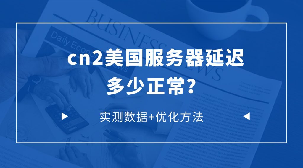 cn2美国服务器延迟多少正常？实测数据+优化方法