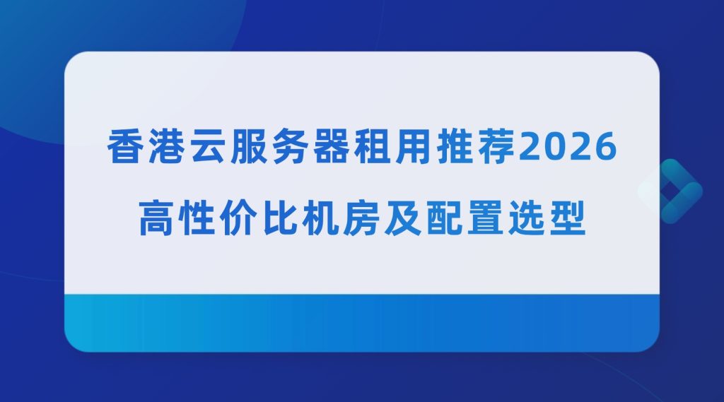 香港云服务器租用推荐2026：高性价比机房及配置选型