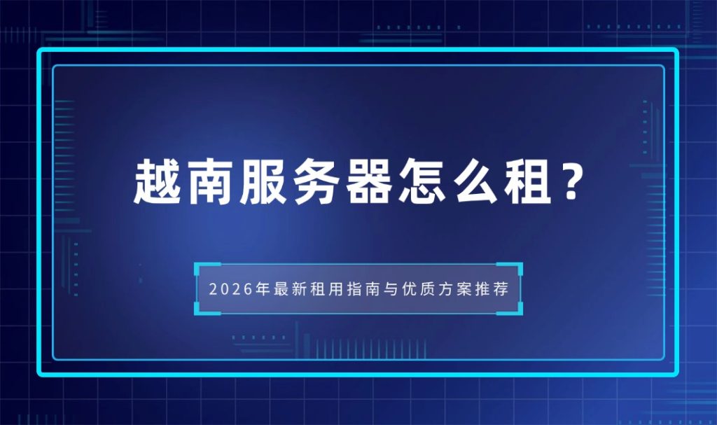 越南服务器怎么租？2026年最新租用指南与优质方案推荐