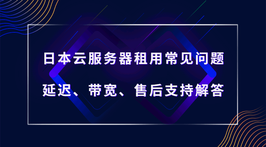 日本云服务器租用常见问题：延迟、带宽、售后支持解答