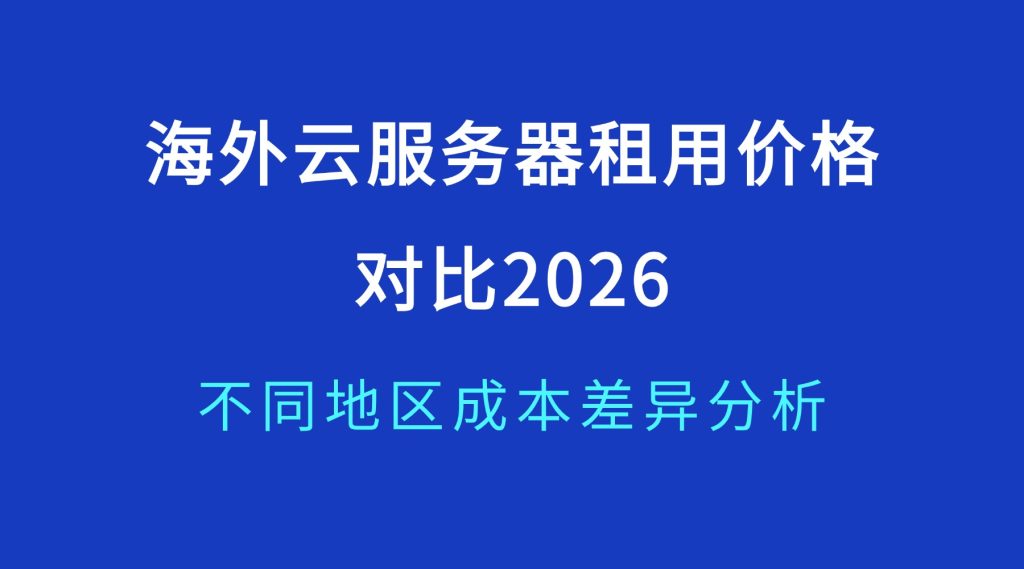 海外云服务器租用价格对比2026：不同地区成本差异分析