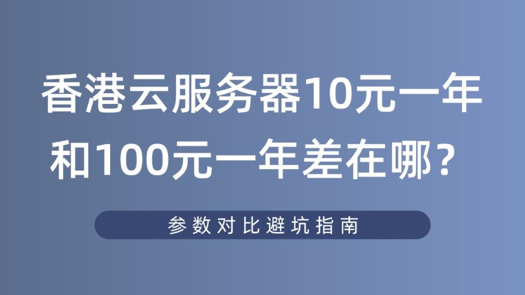 香港云服务器10元一年和100元一年差在哪？参数对比避坑指南