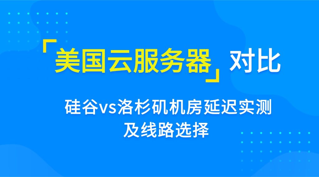 美国云服务器对比：硅谷vs洛杉矶机房延迟实测及线路选择