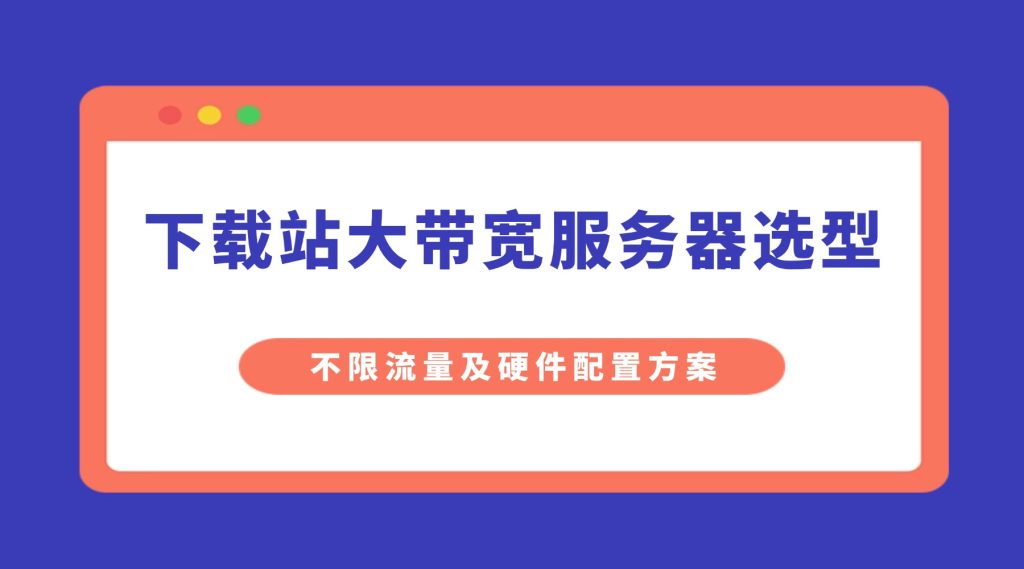 下载站大带宽服务器选型：不限流量及硬件配置方案