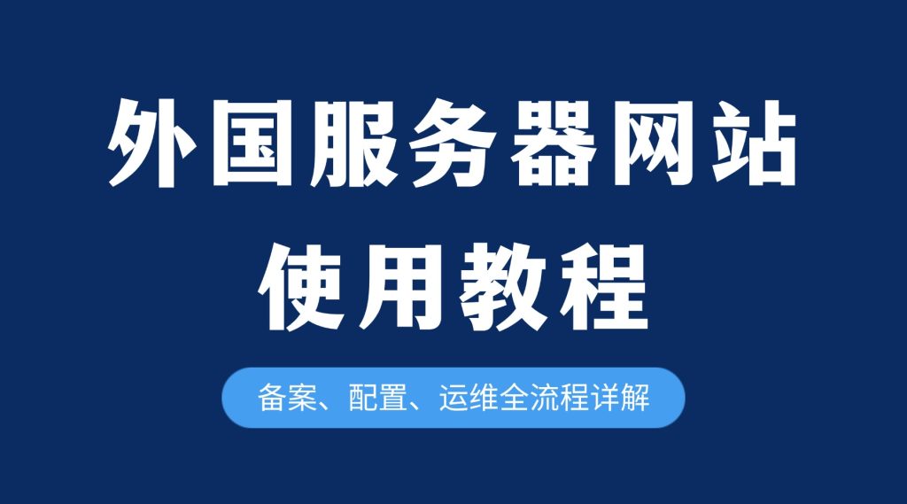 外国服务器网站使用教程：备案、配置、运维全流程详解