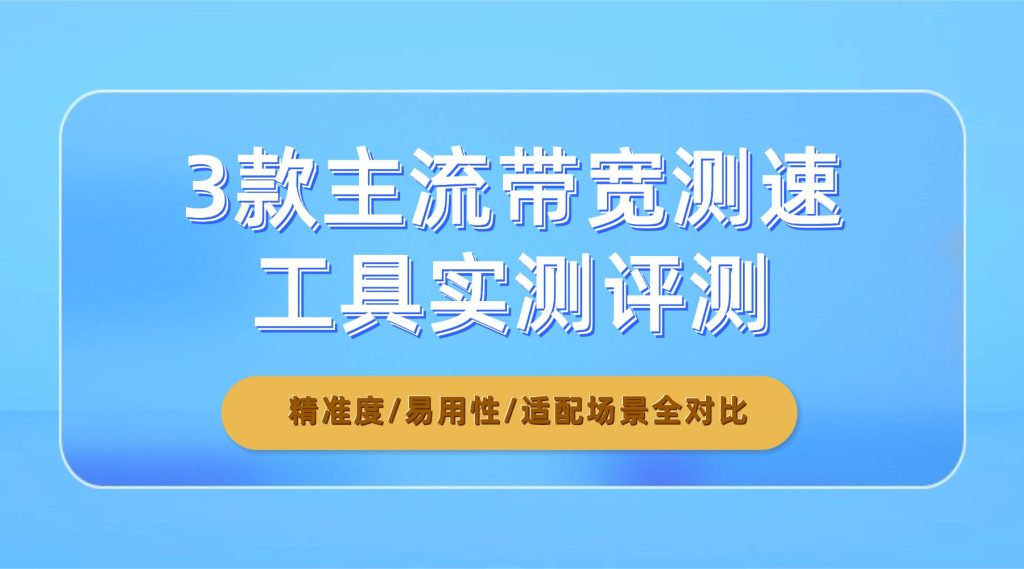 3款主流带宽测速工具实测评测：精准度/易用性/适配场景全对比