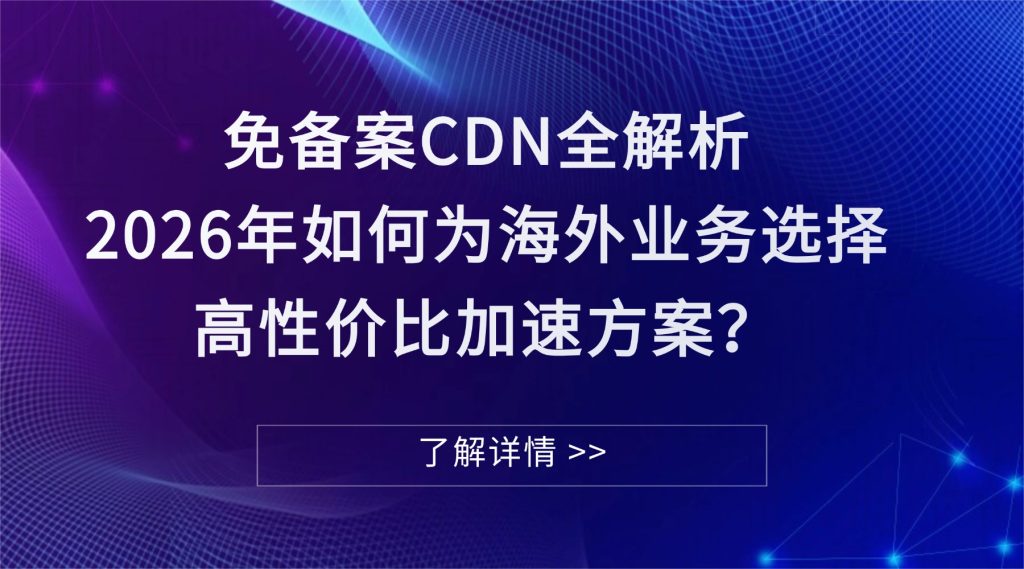 【方案选型】免备案CDN全解析：2026年如何为海外业务选择高性价比加速方案？