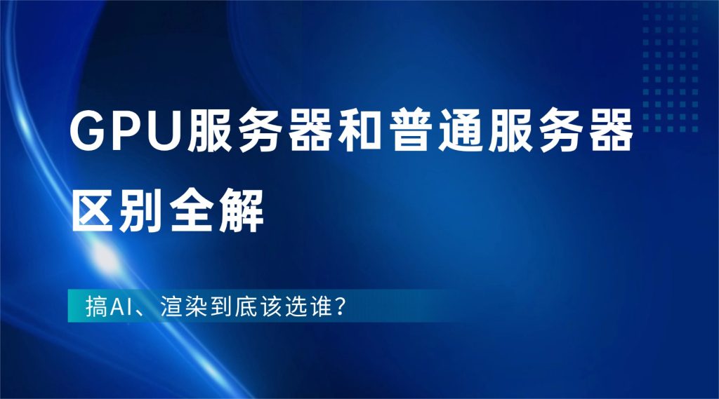 GPU服务器和普通服务器区别全解：搞AI、渲染到底该选谁？