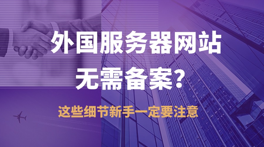 外国服务器网站无需备案？这些细节新手一定要注意
