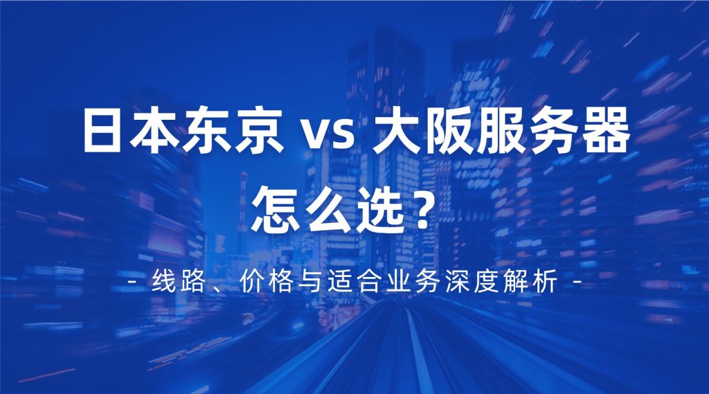 【地区测评】日本东京 vs 大阪服务器怎么选？线路、价格与适合业务深度解析