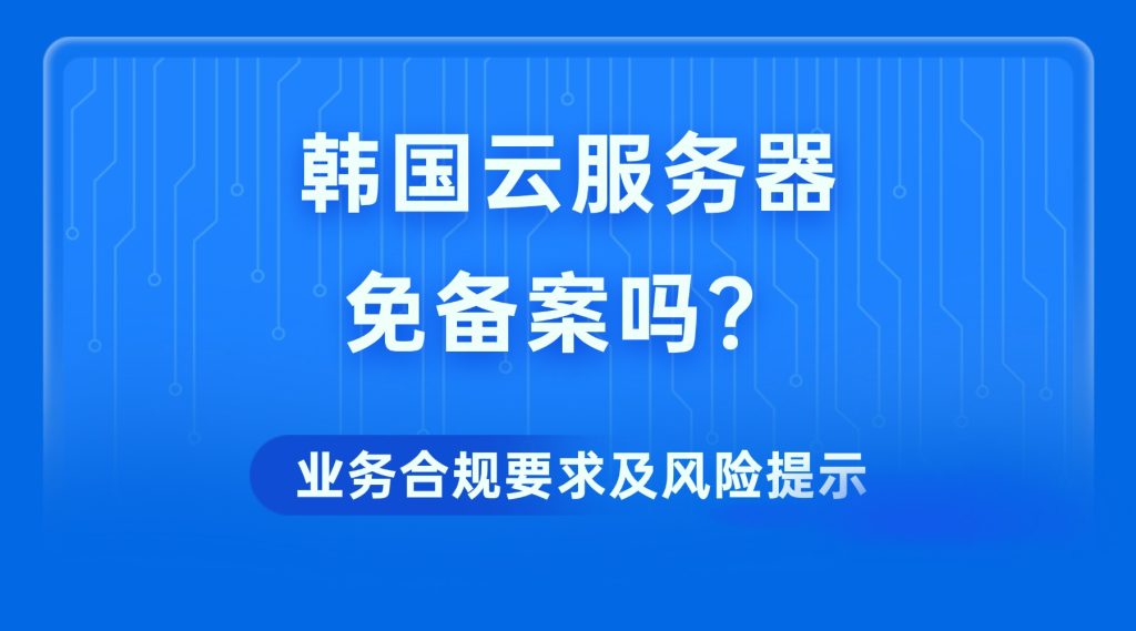 韩国云服务器免备案吗？业务合规要求及风险提示