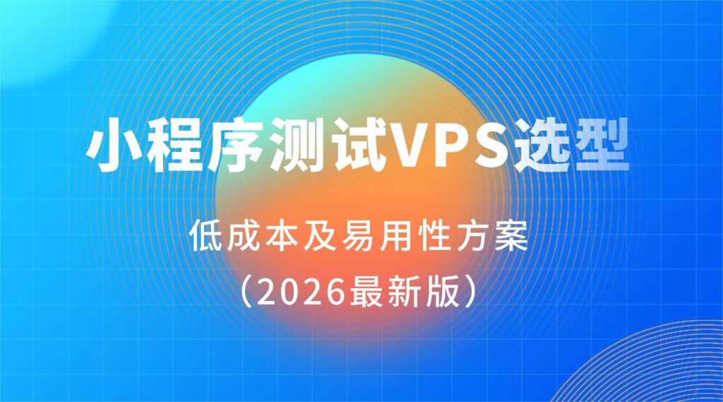 小程序测试VPS选型：低成本及易用性方案（2026最新版）