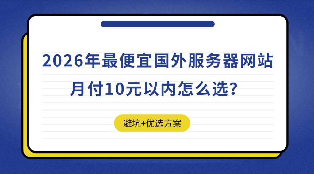 省钱攻略｜2026年最便宜国外服务器网站：月付10元以内怎么选？避坑+优选方案