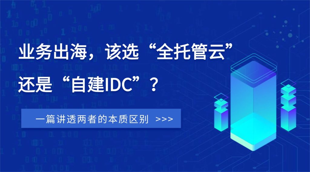 业务出海，该选“全托管云”还是“自建IDC”？一篇讲透两者的本质区别