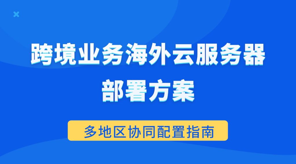 跨境业务海外云服务器部署方案：多地区协同配置指南