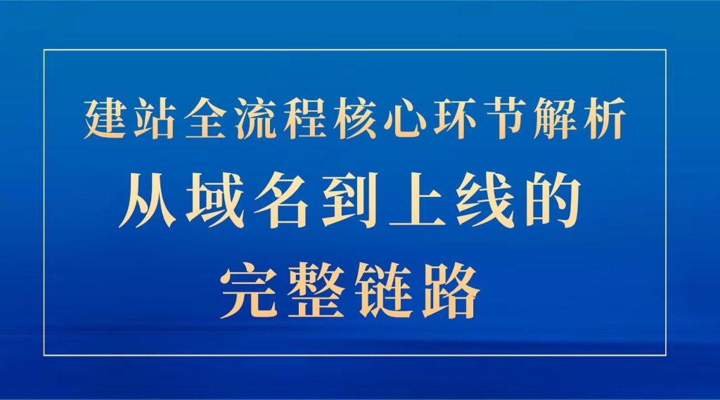 建站全流程核心环节解析：从域名到上线的完整链路——新手也能看懂的网站搭建路线图
