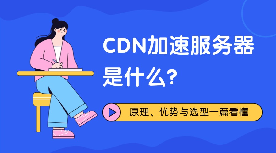 CDN加速服务器是什么？原理、优势与选型一篇看懂