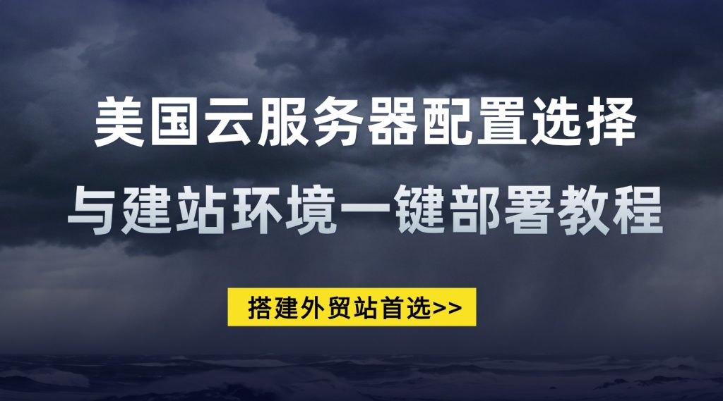 搭建外贸站首选：美国云服务器配置选择与建站环境一键部署教程