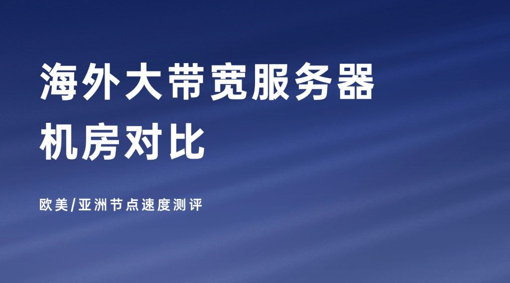 海外大带宽服务器机房对比：欧美/亚洲节点速度测评