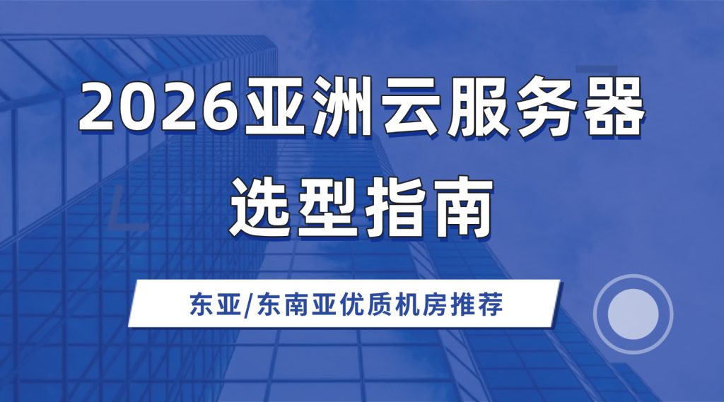 2026亚洲云服务器选型指南：东亚/东南亚优质机房推荐