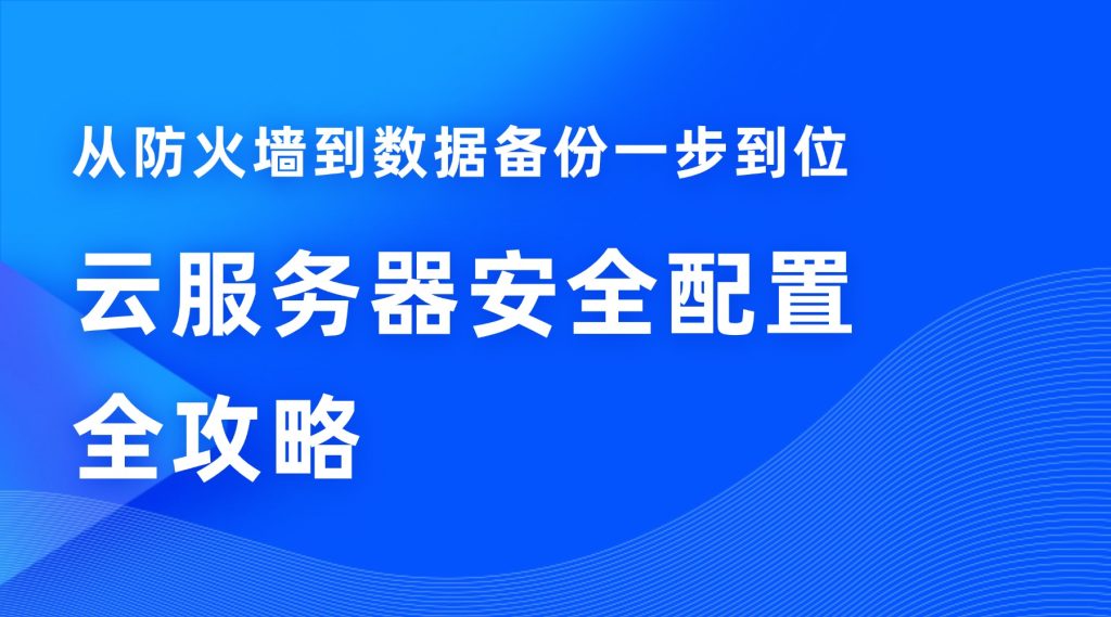 云服务器安全配置全攻略：从防火墙到数据备份一步到位