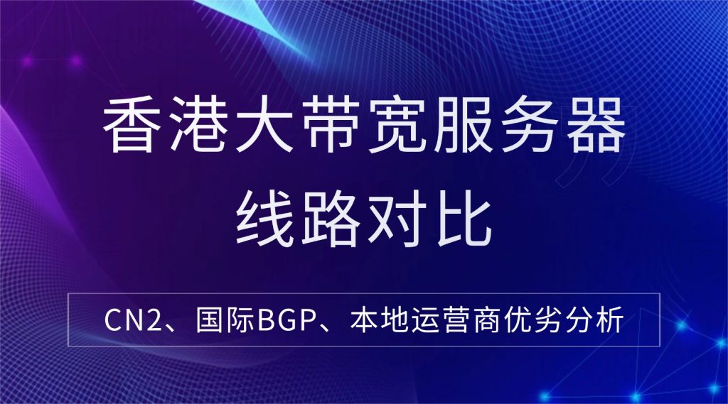 香港大带宽服务器线路对比：CN2、国际BGP、本地运营商优劣分析
