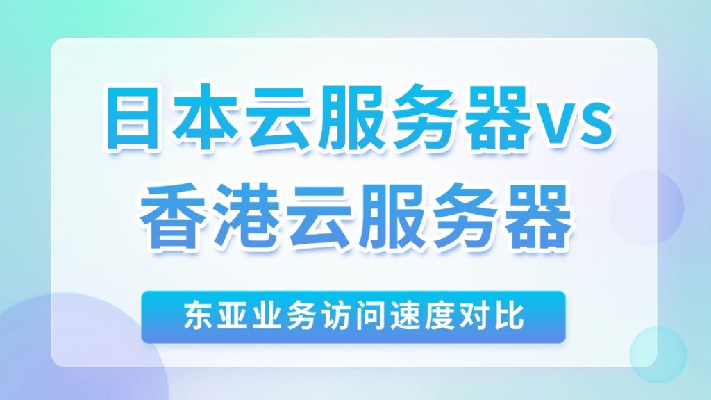 日本云服务器vs香港云服务器：东亚业务访问速度对比