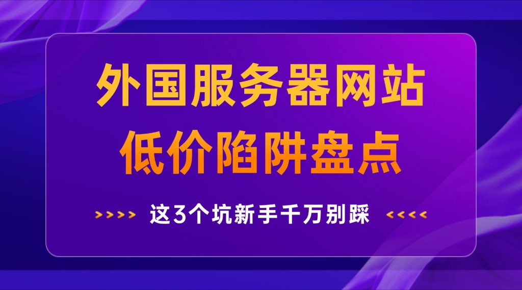 外国服务器网站低价陷阱盘点：这3个坑新手千万别踩