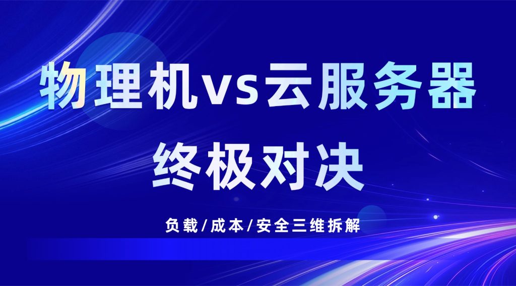 别物理机vs云服务器终极对决：负载/成本/安全三维拆解，选型就看这一篇