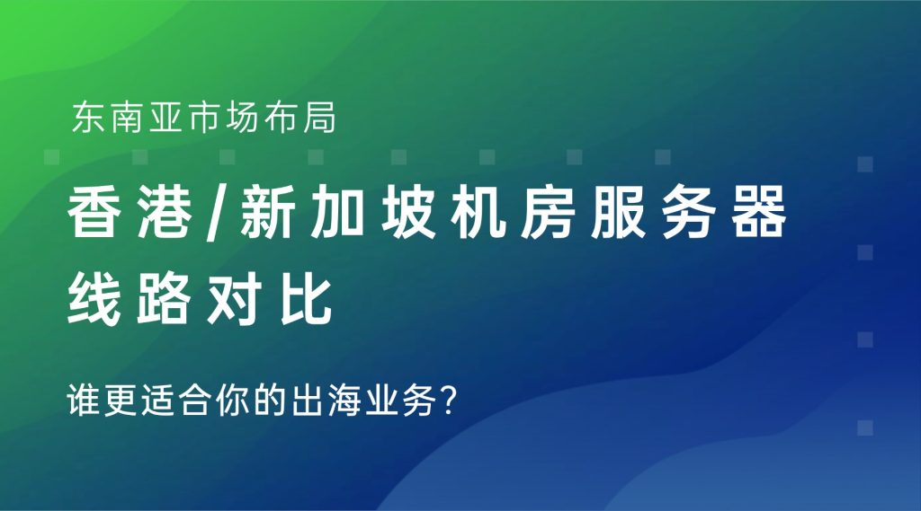 东南亚市场布局：香港/新加坡机房服务器线路对比，谁更适合你的出海业务？