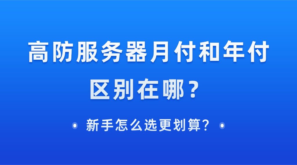 高防服务器月付和年付区别在哪？新手怎么选更划算？