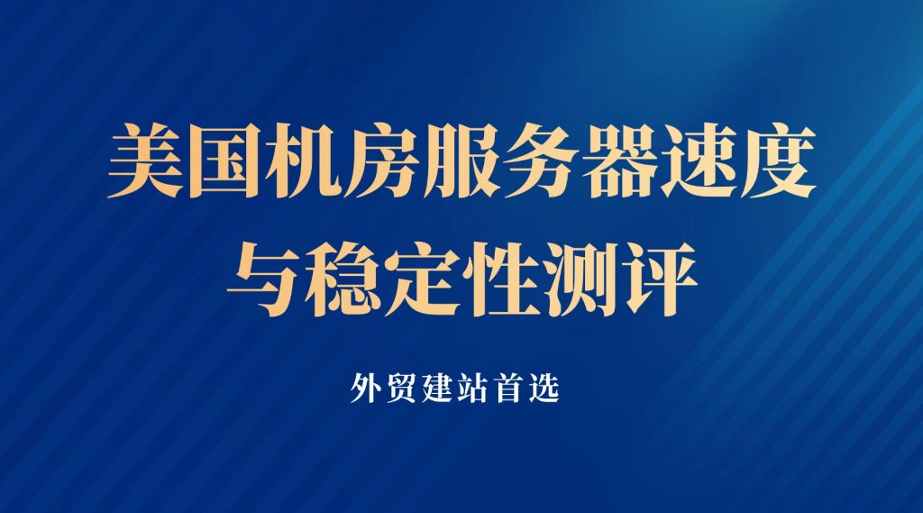 外贸建站首选：美国机房服务器速度与稳定性测评