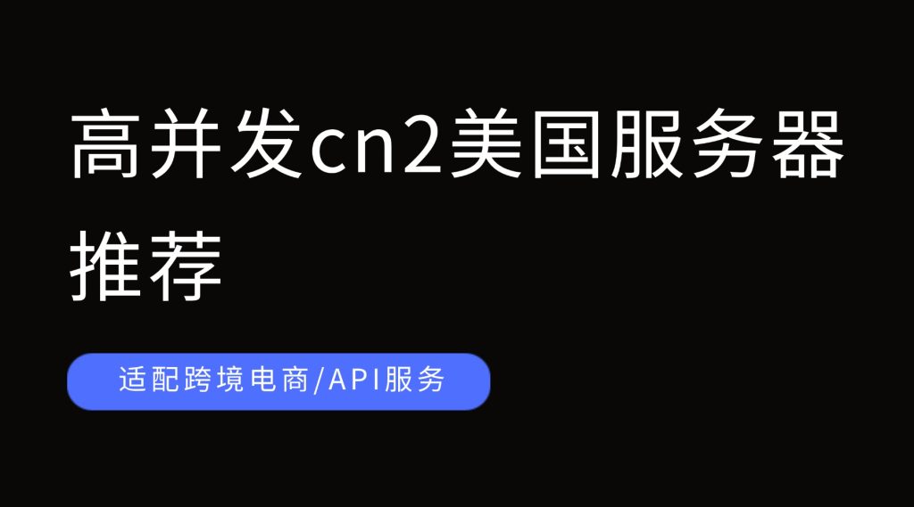 高并发cn2美国服务器推荐，适配跨境电商/API服务