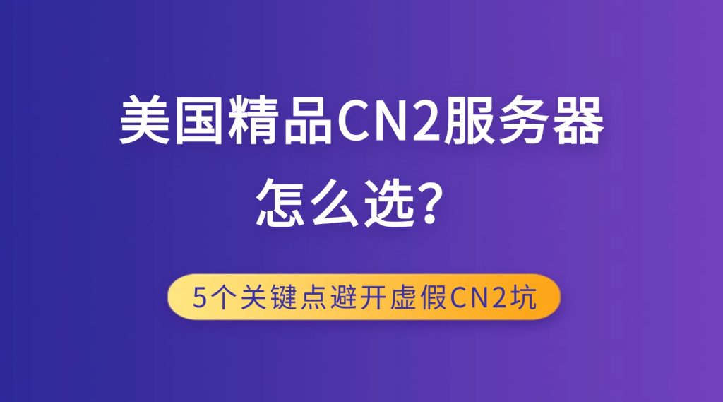 美国精品CN2服务器怎么选？5个关键点避开虚假CN2坑