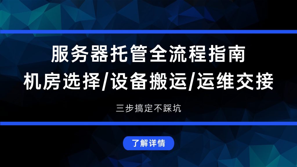 服务器托管全流程指南：机房选择/设备搬运/运维交接，三步搞定不踩坑