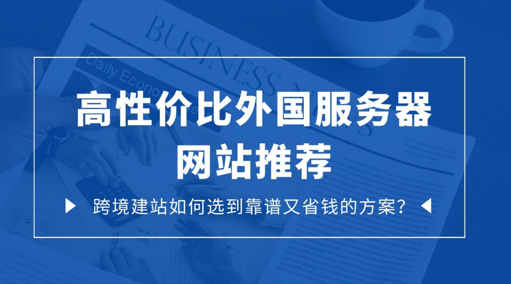 高性价比外国服务器网站推荐：跨境建站如何选到靠谱又省钱的方案？
