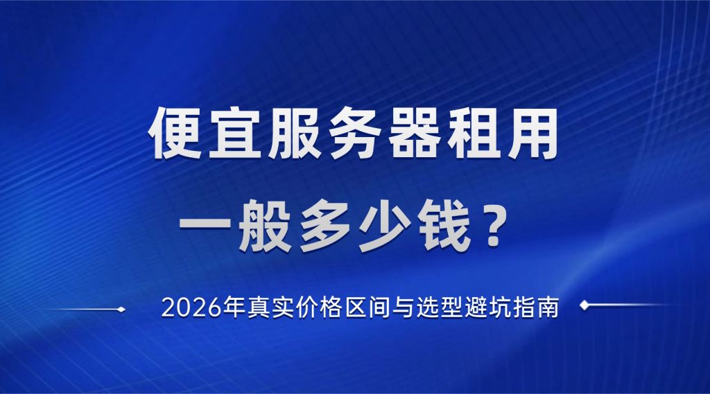 便宜服务器租用一般多少钱？2026年真实价格区间与选型避坑指南