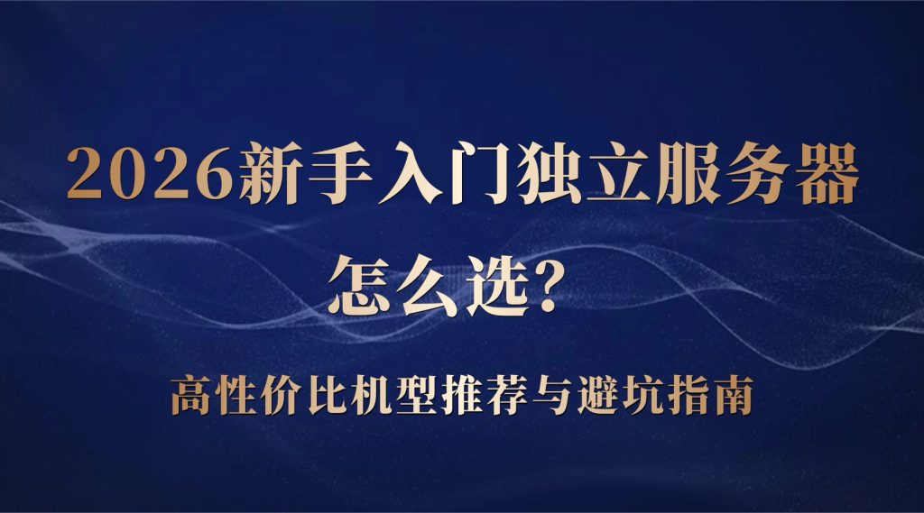 2026新手入门独立服务器怎么选？高性价比机型推荐与避坑指南