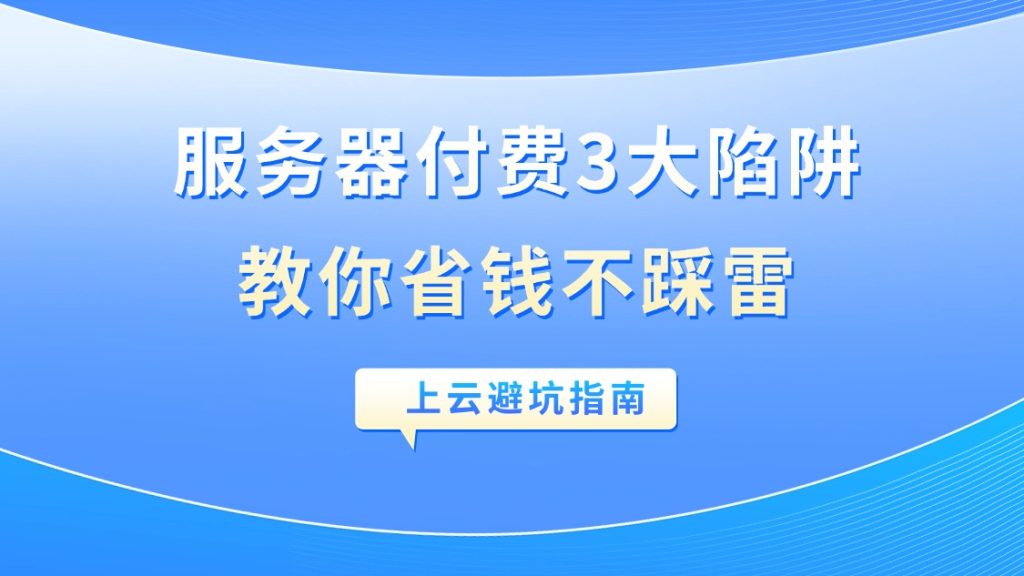 上云避坑指南：服务器付费3大陷阱，教你省钱不踩雷
